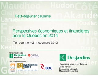 Petit-déjeuner causerie

Perspectives économiques et financières
pour le Québec en 2014
Terrebonne – 21 novembre 2013
Une initiative de :

En partenariat avec :
Joëlle Noreau
Économiste principale
Mouvement Desjardins

 
