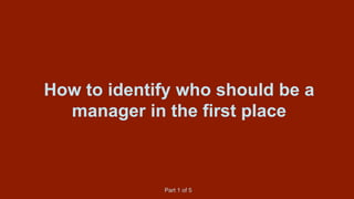 How to identify who should be a
manager in the first place
Part 1 of 5
 