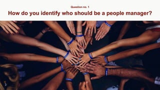 How do you identify who should be a people manager?
Question no. 1
 