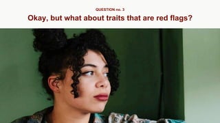 Okay, but what about traits that are red flags?
QUESTION no. 3
 