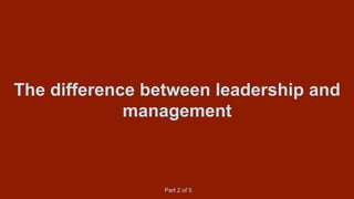 The difference between leadership and
management
Part 2 of 5
 
