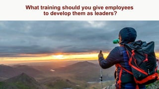 What training should you give employees
to develop them as leaders?
 