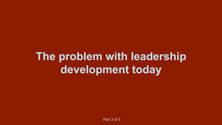 The problem with leadership
development today
Part 3 of 5
 