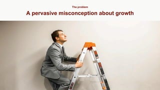 A pervasive misconception about growth
The problem
 