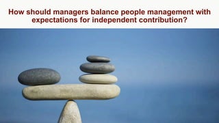 How should managers balance people management with
expectations for independent contribution?
 
