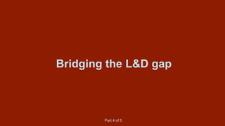 Bridging the L&D gap
Part 4 of 5
 