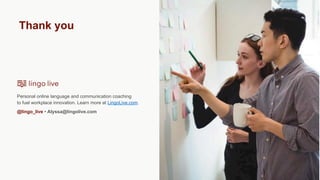 Thank you
Personal online language and communication coaching
to fuel workplace innovation. Learn more at LingoLive.com.
@lingo_live • Alyssa@lingolive.com
 