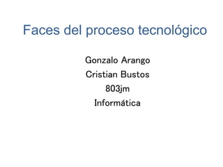 Faces del proceso tecnológico
Gonzalo Arango
Cristian Bustos
803jm
Informática
 