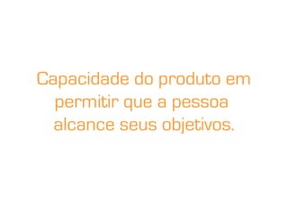 Capacidade do produto em
  permitir que a pessoa
  alcance seus objetivos.
 