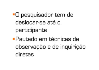  O pesquisador tem de
  deslocar-se até o
  participante
 Pautado em técnicas de
  observação e de inquirição
  diretas
 