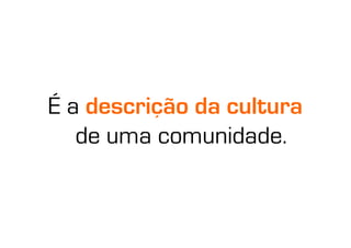 É a descrição da cultura
   de uma comunidade.
 