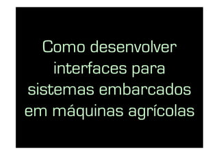 Como desenvolver
    interfaces para
sistemas embarcados
em máquinas agrícolas
 