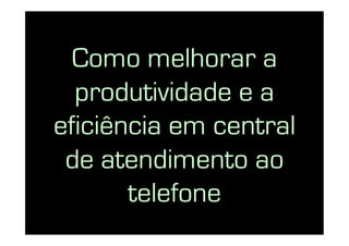Como melhorar a
  produtividade e a
eficiência em central
 de atendimento ao
       telefone
 