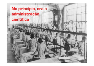 No princípio, era a
administração
científica
 