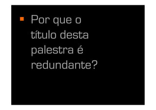   Por que o
   título desta
   palestra é
   redundante?
 