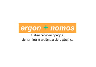 ergon + nomos
     Estes termos gregos
denominam a ciência do trabalho.
 