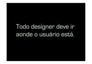 Todo designer deve ir
aonde o usuário está.
 