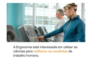 A Ergonomia está interessada em utilizar as
ciências para melhorar as condições de
trabalho humano.
 