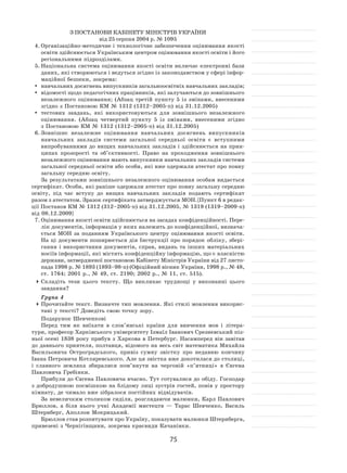 75
З Постанови Кабінету Міністрів України
від 25 серпня 2004 р. № 1095
4.	Організаційно-методичне і технологічне забезпечення оцінювання якості
освіти здійснюється Українським центром оцінювання якості освіти і його
регіональними підрозділами.
5.	Національна система оцінювання якості освіти включає електронні бази
даних, які створюються і ведуться згідно із законодавством у сфері інфор-
маційної безпеки, зокрема:
	 навчальних досягнень випускників загальноосвітніх навчальних закладів;
	 відомості щодо педагогічних працівників, які залучаються до зовнішнього
незалежного оцінювання; (Абзац третій пункту 5 із  змінами, внесеними
згідно з Постановою КМ № 1312 (1312–2005‑п) від 31.12.2005)
	 тестових завдань, які використовуються для зовнішнього незалежного
оцінювання. (Абзац четвертий пункту 5  із  змінами, внесеними згідно
з Постановою КМ № 1312 (1312–2005‑п) від 31.12.2005)
6.	Зовнішнє незалежне оцінювання навчальних досягнень випускників
навчальних закладів системи загальної середньої освіти є  вступними
випробуваннями до вищих навчальних закладів і здійснюється на прин-
ципах прозорості та  об’єктивності. Право на  проходження зовнішнього
незалежного оцінювання мають випускники навчальних закладів системи
загальної середньої освіти або особи, які вже одержали атестат про повну
загальну середню освіту.
За результатами зовнішнього незалежного оцінювання особам видається
сертифікат. Особи, які раніше одержали атестат про повну загальну середню
освіту, під час вступу до  вищих навчальних закладів подають сертифікат
разом з атестатом. Зразок сертифіката затверджується МОН.{Пункт 6 в редак-
ції Постанов КМ № 1312 (312–2005‑п) від 31.12.2005, № 1319 (1319–2009‑п)
від 08.12.2009}
7.	Оцінювання якості освіти здійснюється на засадах конфіденційності. Пере-
лік документів, інформація у яких належить до конфіденційної, визнача-
ється МОН за  поданням Українського центру оцінювання якості освіти.
На ці документи поширюється дія Інструкції про порядок обліку, збері-
гання і  використання документів, справ, видань та  інших матеріальних
носіїв інформації, які містять конфіденційну інформацію, що є власністю
держави, затвердженої постановою Кабінету Міністрів України від 27 листо-
пада 1998 р. № 1893 (1893–98‑п) (Офіційний вісник України, 1998 р., № 48,
ст. 1764; 2001 р., № 49, ст. 2190; 2002 р., № 11, ст. 515).
	Складіть тези цього тексту. Що викликає труднощі у  виконанні цього
завдання?
Група 4
	Прочитайте текст. Визначте тип мовлення. Які стилі мовлення викорис-
тані у тексті? Доведіть свою точку зору.
Подарунок Шевченкові
Перед тим як  виїхати в  слов’янські країни для вивчення мов і  літера-
тури, професор Харківського університету Ізмаїл Іванович Срезневський піз-
ньої осені 1838 року прибув з Харкова в Петербург. Насамперед він завітав
до давнього приятеля, полтавця, відомого на весь світ математика Михайла
Васильовича Остроградського, привіз сумну звістку про недавню кончину
Івана Петровича Котляревського. Але ця звістка вже докотилася до столиці,
і  славного земляка збиралися пом’янути на  черговій «п’ятниці» в  Євгена
Павловича Гребінки.
Прибули до Євгена Павловича вчасно. Тут готувалися до обіду. Господар
з добродушною посмішкою на блідому лиці зустрів гостей, повів у простору
кімнату, де чимало вже зібралося постійних відвідувачів.
За невеличким столиком сиділи, розглядаючи малюнки, Карл Павлович
Брюллов, а  біля нього учні Академії мистецтв  — Тарас Шевченко, Василь
Штернберг, Аполлон Мокрицький.
Брюллов став розпитувати про Україну, показувати малюнки Штернберга,
привезені з Чернігівщини, зокрема краєвиди Качанівки.
 