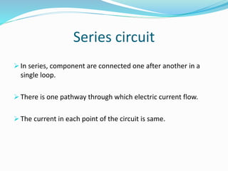 Series circuit
In series, component are connected one after another in a
single loop.
There is one pathway through which electric current flow.
The current in each point of the circuit is same.
