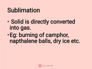 Sublimation
•
•
Solid is directly converted
into gas.
Eg: burning of camphor,
napthalene balls, dry ice etc.