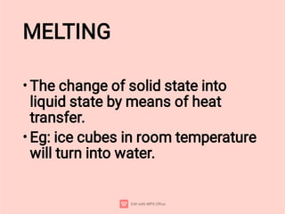 MELTING
•
•
The change of solid state into
liquid state by means of heat
transfer.
Eg: ice cubes in room temperature
will turn into water.