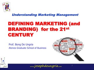 www.josephdeungria.com
1
DEFINING MARKETING (and
BRANDING) for the 21st
CENTURY
Prof. Bong De Ungria
Ateneo Graduate School of Business
Understanding Marketing Management
 