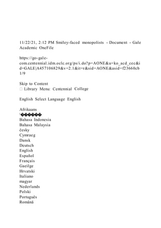 11/22/21, 2:12 PM Smiley-faced monopolists - Document - Gale
Academic OneFile
https://go-gale-
com.centennial.idm.oclc.org/ps/i.do?p=AONE&u=ko_acd_cec&i
d=GALE|A457106829&v=2.1&it=r&sid=AONE&asid=f23660cb
1/9
Skip to Content
College
English Select Language English
Afrikaans
‫������ا‬
Bahasa Indonesia
Bahasa Malaysia
česky
Cymraeg
Dansk
Deutsch
English
Español
Français
Gaeilge
Hrvatski
Italiano
magyar
Nederlands
Polski
Português
Română
 