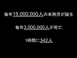 毎年15,000,000人の未熟児が誕生 
毎年3,000,000人が死亡 
1時間に342人 
一般社団法人デザイン思考研究所 <http://designthinking.or.jp/> 　　　 
 