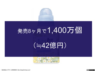 発売8ヶ月で1,400万個 
（≒42億円） 
一般社団法人デザイン思考研究所 <http://designthinking.or.jp/> 　　　 
 