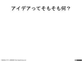 アイデアってそもそも何？ 
一般社団法人デザイン思考研究所 <http://designthinking.or.jp/> 　　　 
 