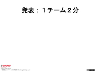 発表：１チーム２分 
一般社団法人デザイン思考研究所 <http://designthinking.or.jp/> 　　　 
 