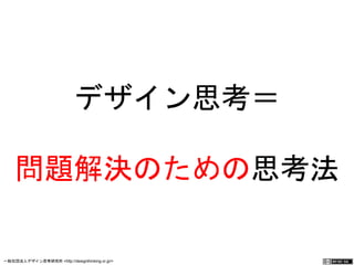 デザイン思考＝ 
問題解決のための思考法 
一般社団法人デザイン思考研究所 <http://designthinking.or.jp/> 　　　 
 