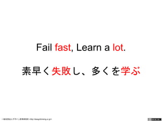 Fail fast, Learn a lot. 
素早く失敗し、多くを学ぶ 
一般社団法人デザイン思考研究所 <http://designthinking.or.jp/> 　　　 
 