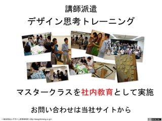 講師派遣 
デザイン思考トレーニング 
　マスタークラスを社内教育として実施 
お問い合わせは当社サイトから　　 
一般社団法人デザイン思考研究所 <http://designthinking.or.jp/> 　　　 
 
