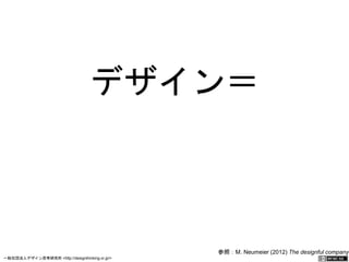 デザイン＝ 
変化 
参照：M. Neumeier (2012) The designful 
company 
一般社団法人デザイン思考研究所 <http://designthinking.or.jp/> 　　　 
 