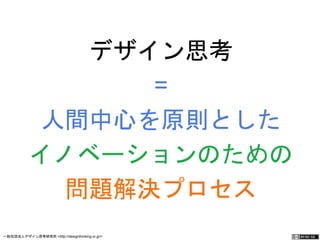 デザイン思考 
= 
人間中心を原則とした 
イノベーションのための 
問題解決プロセス 
一般社団法人デザイン思考研究所 <http://designthinking.or.jp/> 　　　 
 