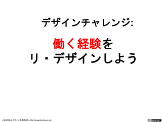 デザインチャレンジ: 
働く経験を 
リ・デザインしよう 
一般社団法人デザイン思考研究所 <http://designthinking.or.jp/> 　　　 
 
