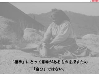 「相手」にとって意味があるものを探すため 
「自分」ではない。 
一般社団法人デザイン思考研究所 <http://designthinking.or.jp/> 　　　 
 