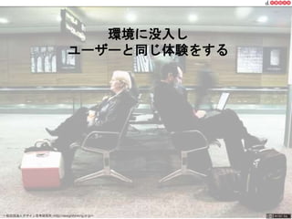 環境に没入し 
ユーザーと同じ体験をする 
一般社団法人デザイン思考研究所 <http://designthinking.or.jp/> 　　　 
 