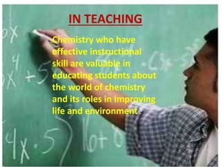 IN TEACHING
Chemistry who have
effective instructional
skill are valuable in
educating students about
the world of chemistry
and its roles in improving
life and environment .
 
