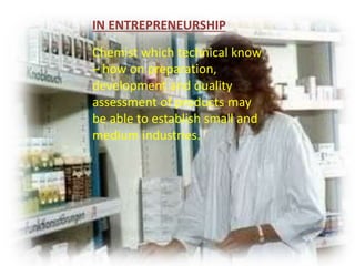 IN ENTREPRENEURSHIP
Chemist which technical know
– how on preparation,
development and quality
assessment of products may
be able to establish small and
medium industries.
 