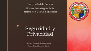 z
Seguridad y
Privacidad
Universidad de Sonora
Nuevas Tecnologías de la
Información y la Comunicación
Edwiges Fernanda Enríquez Acuña
Ashley Dayini Espinoza Garcia
 