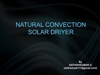 NATURAL CONVECTION
SOLAR DRIYER
By
SATHISHKUMAR G
(sathishsak111@gmail.com)
 