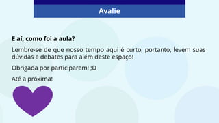E aí, como foi a aula?
Lembre-se de que nosso tempo aqui é curto, portanto, levem suas
dúvidas e debates para além deste espaço!
Obrigada por participarem! ;D
Até a próxima!
Avalie
 