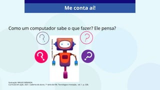 Como um computador sabe o que fazer? Ele pensa?
Me conta aí!
Ilustração: MALKO MIRANDA
Currículo em ação. 2021. Caderno do aluno, 1ª série de EM, Tecnologia e Inovação, vol. 1, p. 328.
 