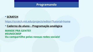 • SCRATCH
https://scratch.mit.edu/projects/editor/?tutorial=home
• Caderno do aluno – Programação analógica
MANDE PRA GENTE!!
#EUNOCMSP
Ou compartilhe pelas nossas redes sociais!
Programando
 