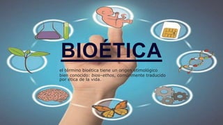 BIOÉTICA
el término bioética tiene un origen etimológico
bien conocido: bios–ethos, comúnmente traducido
por ética de la vida.
 