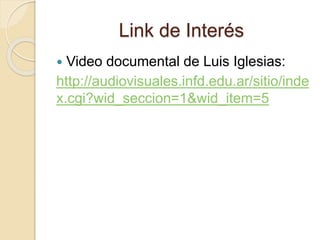 Link de Interés
 Video documental de Luis Iglesias:
http://audiovisuales.infd.edu.ar/sitio/inde
x.cgi?wid_seccion=1&wid_i...