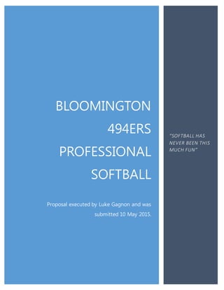 BLOOMINGTON
494ERS
PROFESSIONAL
SOFTBALL
Proposal executed by Luke Gagnon and was
submitted 10 May 2015.
“SOFTBALL HAS
NEVER BEEN THIS
MUCH FUN”
 